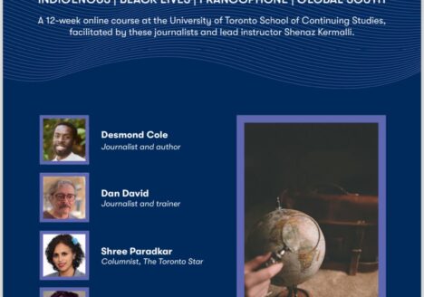 Decolonizing Journalism: Disrupting Euro-centric practices of newsgathering through four lenses: Indigenous, Black Lives, Francophone, Global South A 12-week online course at the University of Toronto School of Continuing Studies, facilitated by these journalists and lead instructor Shenaz Kermalli. Desmond Cole Journalist and author Dan David Journalist and trainer Shree Paradkar Columnist, The Toronto Star Lela Savié Publisher, La Converse U of T School of Continuing Studies